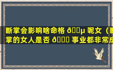 断掌会影响啥命格 🐵 呢女（断掌的女人是否 🐞 事业都非常成功）